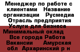 Менеджер по работе с клиентами › Название организации ­ Русмедиа › Отрасль предприятия ­ Услуги для бизнеса › Минимальный оклад ­ 1 - Все города Работа » Вакансии   . Амурская обл.,Архаринский р-н